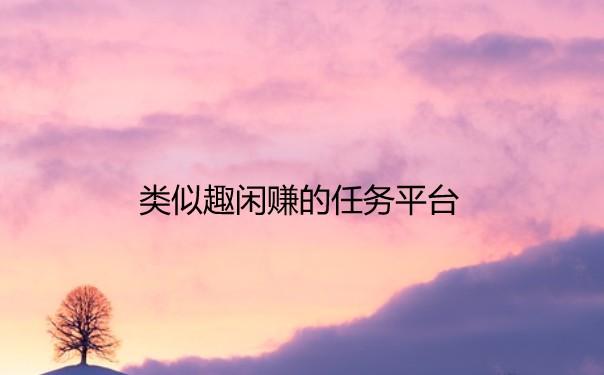 类似趣闲赚的任务平台，类似趣闲赚的软件有哪些